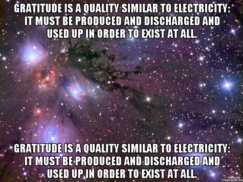Gratitude is a quality similar to electricity: it must be produced and discharged and used up in order to exist at all. Gratitude is a quality similar to electricity: it must be produced and discharged and used up in order to exist at all., Мем Космос