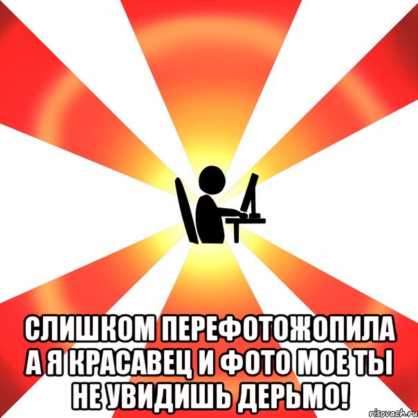  Слишком перефотожопила а я красавец и фото мое ты не увидишь дерьмо!