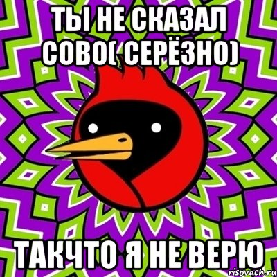 ты не сказал сово( серёзно) такчто я не верю, Мем Омская птица