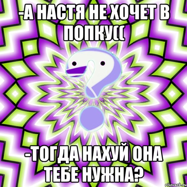 -А Настя не хочет в попку(( -Тогда нахуй она тебе нужна?