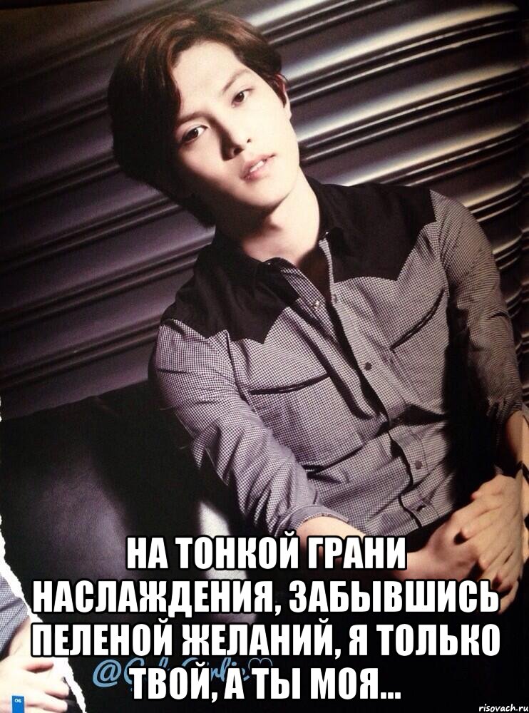  на тонкой грани наслаждения, забывшись пеленой желаний, я только твой, а ты моя...
