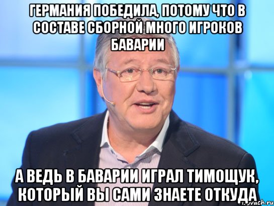 Германия победила, потому что в составе сборной много игроков Баварии А ведь в Баварии играл Тимощук, который Вы сами знаете откуда, Мем Орлов