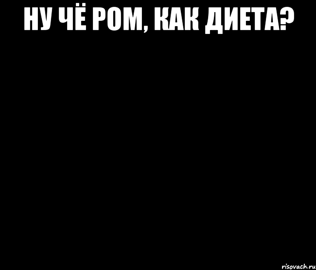 ну чё Ром, как диета? 