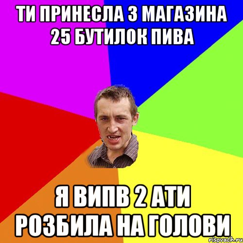 ТИ ПРИНЕСЛА З МАГАЗИНА 25 БУТИЛОК ПИВА Я ВИПВ 2 АТИ РОЗБИЛА НА ГОЛОВИ, Мем Чоткий паца