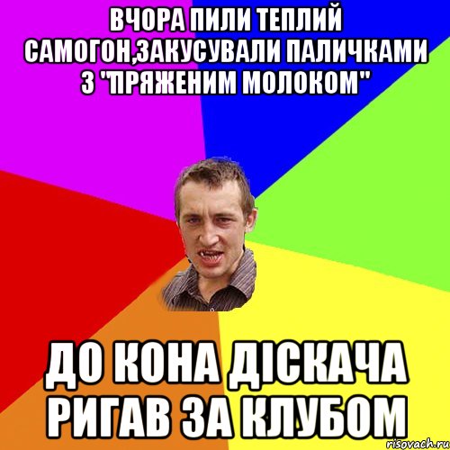 ВЧОРА ПИЛИ ТЕПЛИЙ САМОГОН,ЗАКУСУВАЛИ ПАЛИЧКАМИ З "ПРЯЖЕНИМ МОЛОКОМ" ДО КОНА ДIСКАЧА РИГАВ ЗА КЛУБОМ, Мем Чоткий паца