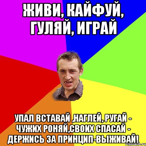 Живи, кайфуй, гуляй, играй упал вставай ,наглей, ругай - чужих роняй,своих спасай - держись за принцип-выживай!, Мем Чоткий паца