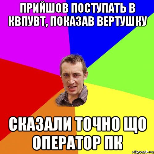 ПРИЙШОВ ПОСТУПАТЬ В КВПУВТ, ПОКАЗАВ ВЕРТУШКУ СКАЗАЛИ ТОЧНО ЩО ОПЕРАТОР ПК, Мем Чоткий паца