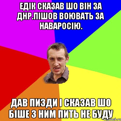 Едік сказав шо він за ДНР.Пішов воювать за наваросію. Дав пизди і сказав шо біше з ним пить не буду, Мем Чоткий паца