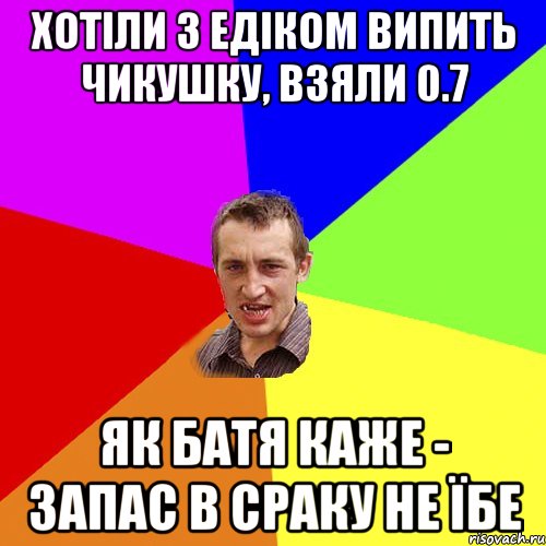 ХОТІЛИ З ЕДІКОМ ВИПИТЬ ЧИКУШКУ, ВЗЯЛИ 0.7 ЯК БАТЯ КАЖЕ - ЗАПАС В СРАКУ НЕ ЇБЕ, Мем Чоткий паца