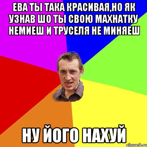 Ева ты така красивая,но як узнав шо ты свою махнатку немиеш и труселя не миняеш Ну його нахуй, Мем Чоткий паца
