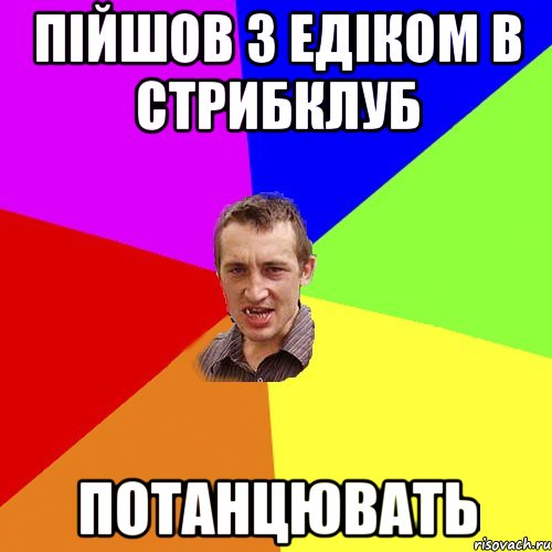 ПІЙШОВ З ЕДІКОМ В СТРИБКЛУБ ПОТАНЦЮВАТЬ, Мем Чоткий паца