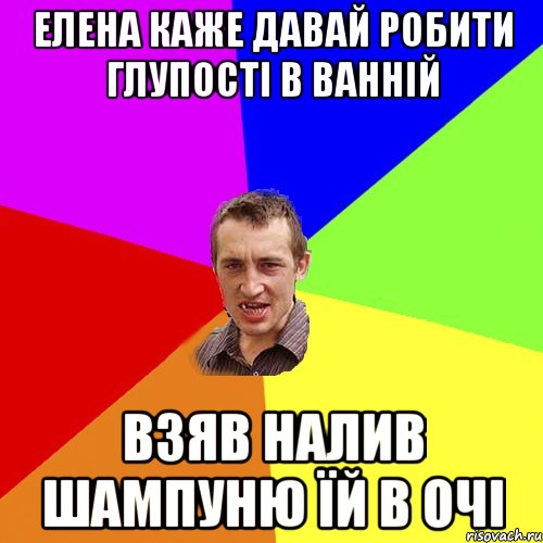 Елена каже давай робити глупості в ванній взяв налив шампуню їй в очі, Мем Чоткий паца