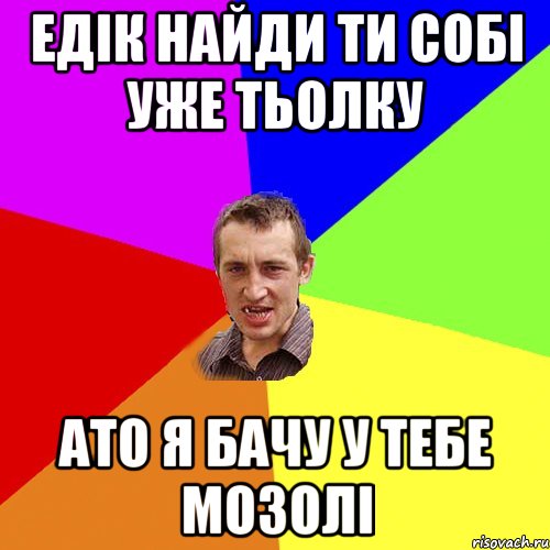 ЕДІК НАЙДИ ТИ СОБІ УЖЕ ТЬОЛКУ АТО Я БАЧУ У ТЕБЕ МОЗОЛІ, Мем Чоткий паца