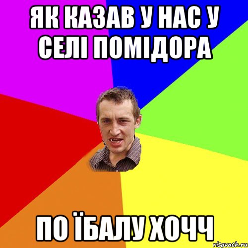 як казав у нас у селі помідора по їбалу хочч, Мем Чоткий паца