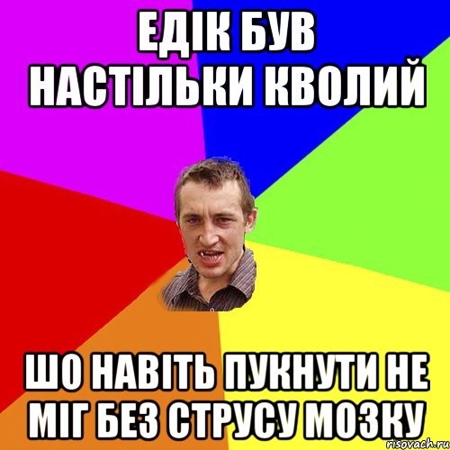 Едік був настiльки кволий шо навiть пукнути не мiг без струсу мозку, Мем Чоткий паца