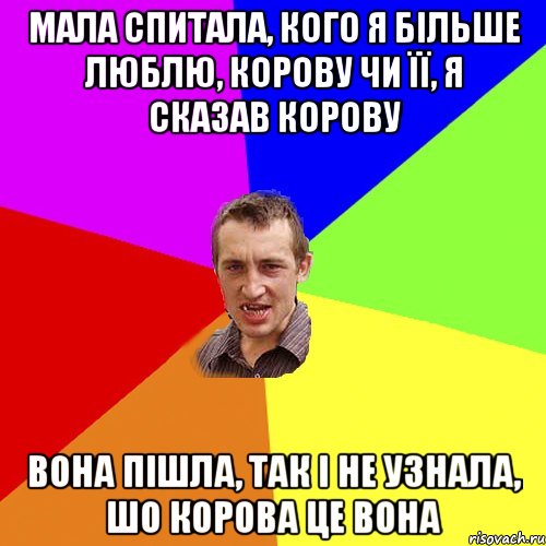 мала спитала, кого я більше люблю, корову чи її, я сказав корову вона пішла, так і не узнала, шо корова це вона, Мем Чоткий паца