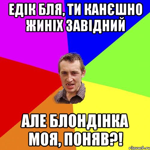 Едік бля, ти канєшно жиніх завідний але блондінка моя, поняв?!, Мем Чоткий паца