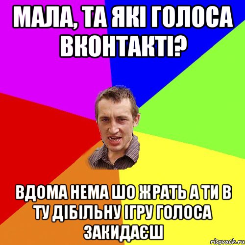 Мала, та які голоса вконтакті? вдома нема шо жрать а ти в ту дібільну ігру голоса закидаєш, Мем Чоткий паца