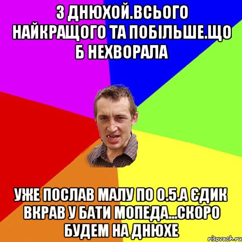 З Днюхой.Всього найкращого та побільше.що б нехворала уже послав малу по 0.5.а єдик вкрав у бати мопеда...скоро будем на днюхе, Мем Чоткий паца