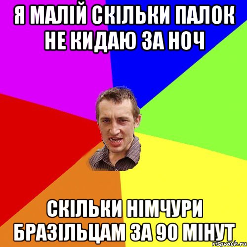 Я МАЛІЙ СКІЛЬКИ ПАЛОК НЕ КИДАЮ ЗА НОЧ СКІЛЬКИ НІМЧУРИ БРАЗІЛЬЦАМ ЗА 90 МІНУТ, Мем Чоткий паца