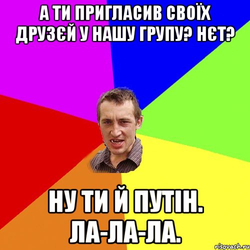 А ти пригласив своїх друзєй у нашу групу? Нєт? Ну ти й Путін. Ла-ла-ла., Мем Чоткий паца