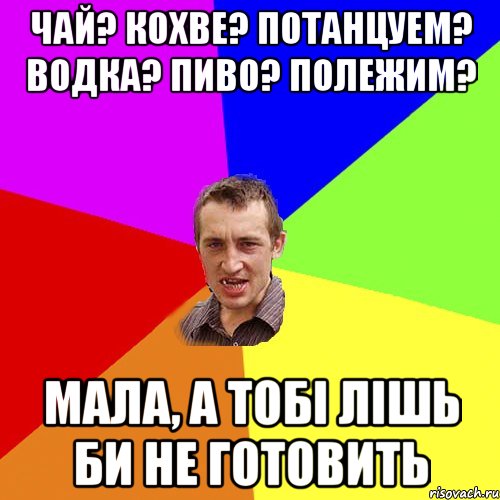 Чай? кохве? потанцуем? водка? пиво? полежим? Мала, а тобі лішь би не готовить, Мем Чоткий паца