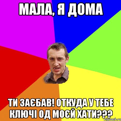 мала, я дома ти заєбав! откуда у тебе ключі од моєй хати???, Мем Чоткий паца