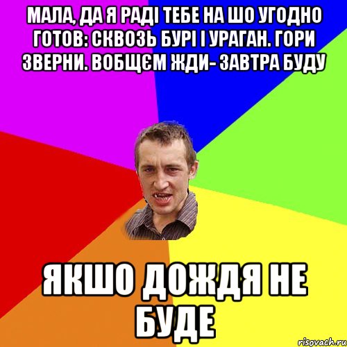 мала, да я раді тебе на шо угодно готов: сквозь бурі і ураган. гори зверни. вобщєм жди- завтра буду якшо дождя не буде, Мем Чоткий паца