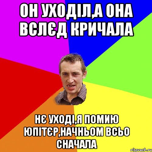 он уходіл,а она вслєд кричала нє уході,я помию юпітєр,начньом всьо сначала, Мем Чоткий паца