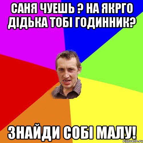 Саня чуешь ? На якрго дiдька тобi годинник? Знайди собi малу!, Мем Чоткий паца