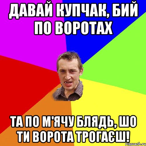 Давай Купчак, бий по воротах та по м'ячу блядь, шо ти ворота трогаєш!, Мем Чоткий паца