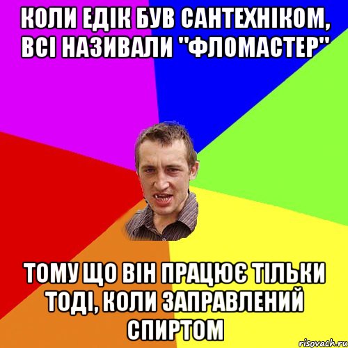 коли едік був сантехніком, всі називали "фломастер" тому що він працює тільки тоді, коли заправлений спиртом, Мем Чоткий паца