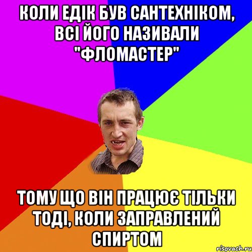 коли едік був сантехніком, всі його називали "фломастер" тому що він працює тільки тоді, коли заправлений спиртом, Мем Чоткий паца