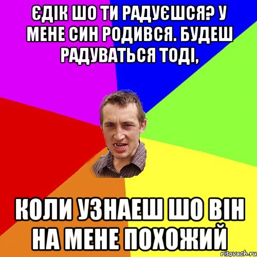 Єдік шо ти радуєшся? У мене син родився. Будеш радуваться тоді, коли узнаеш шо він на мене похожий, Мем Чоткий паца