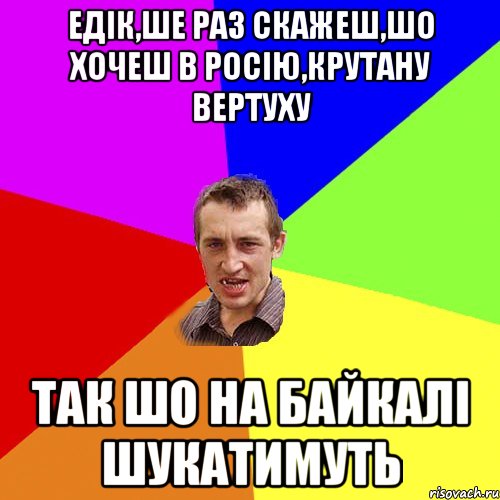 Едiк,ше раз скажеш,шо хочеш в Росiю,крутану вертуху так шо на Байкалi шукатимуть, Мем Чоткий паца