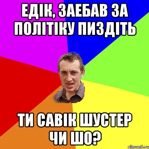 Едік, заебав за політіку пиздіть ти савік шустер чи шо?, Мем Чоткий паца