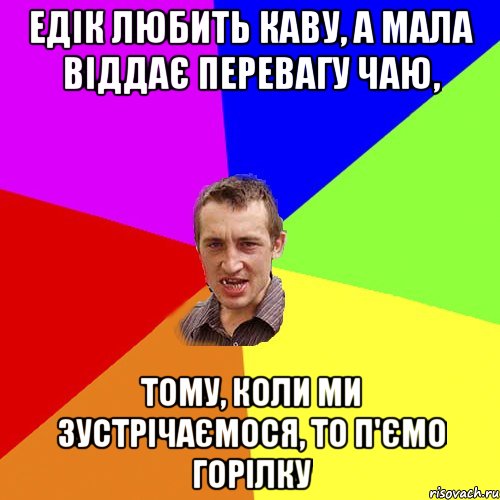 Едік любить каву, а мала віддає перевагу чаю, тому, коли ми зустрічаємося, то п'ємо горілку, Мем Чоткий паца