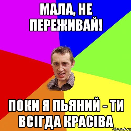 Мала, не переживай! Поки я пьяний - ти всігда красіва, Мем Чоткий паца