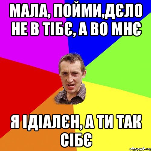 Мала, пойми,дєло не в тібє, а во мнє я ідіалєн, а ти так сібє, Мем Чоткий паца