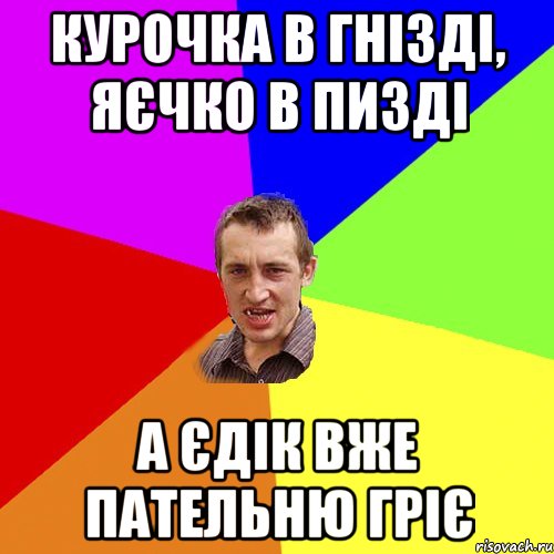 Курочка в гнізді, яєчко в пизді А Єдік вже пательню гріє