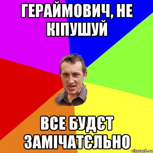 Гераймович, не кіпушуй все будєт замічатєльно, Мем Чоткий паца