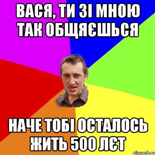 Вася, ти зі мною так общяєшься наче тобі осталось жить 500 лєт, Мем Чоткий паца