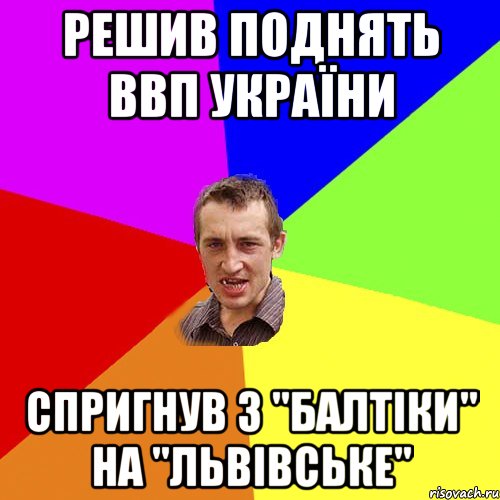 Решив поднять ВВП України Спригнув з "балтіки" на "Львівське", Мем Чоткий паца