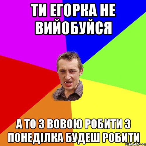 ти егорка не вийобуйся а то з вовою робити з понеділка будеш робити, Мем Чоткий паца