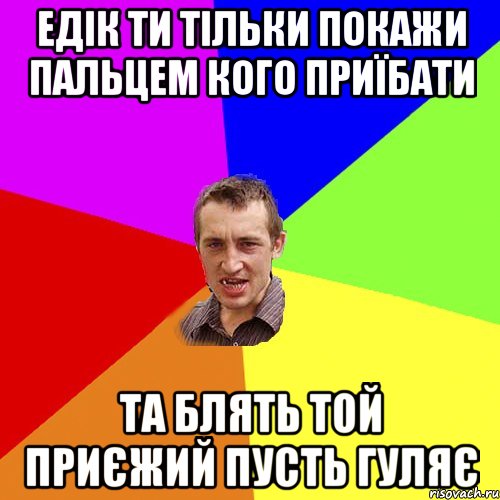 Едік ти тільки покажи пальцем кого приїбати та блять той приєжий пусть гуляє, Мем Чоткий паца
