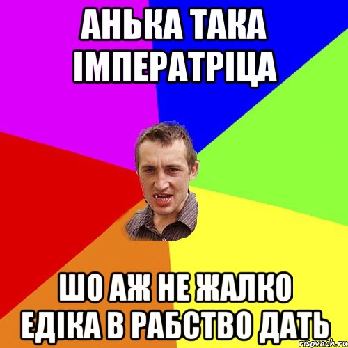 Анька така Імператріца Шо аж не жалко Едіка в рабство дать, Мем Чоткий паца