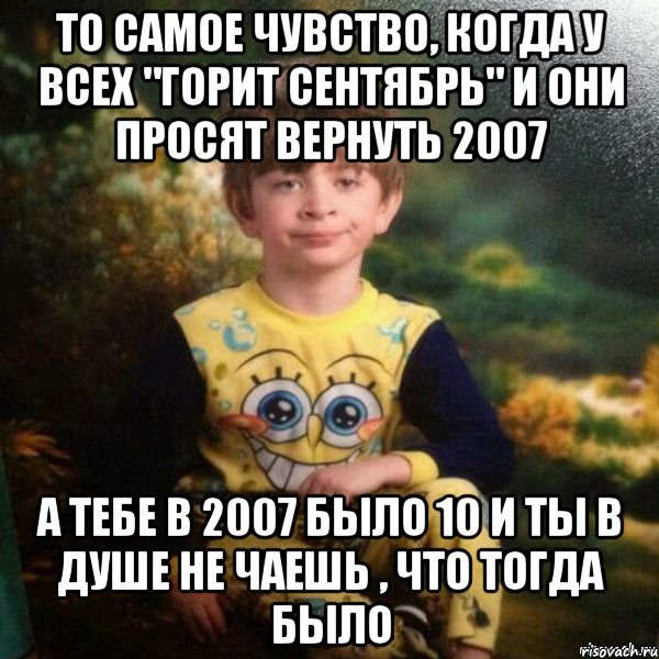 ТО САМОЕ ЧУВСТВО, КОГДА У ВСЕХ "ГОРИТ СЕНТЯБРЬ" И ОНИ ПРОСЯТ ВЕРНУТЬ 2007 А ТЕБЕ В 2007 БЫЛО 10 И ТЫ В ДУШЕ НЕ ЧАЕШЬ , ЧТО ТОГДА БЫЛО, Мем Мальчик в пижаме