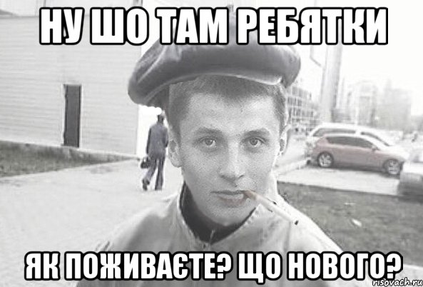 ну шо там ребятки як поживаєте? що нового?
