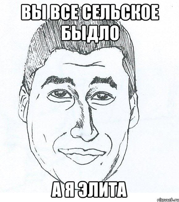 Вы все сельское быдло А я элита