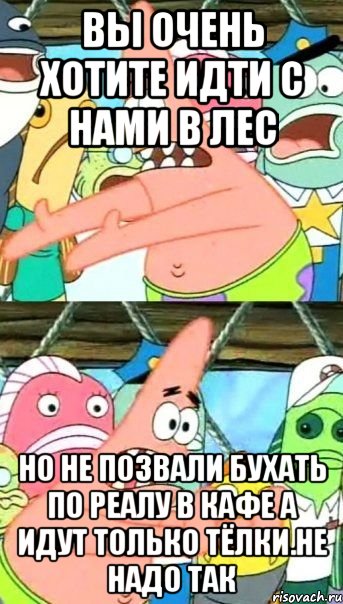 Вы очень хотите идти с нами в лес Но не позвали бухать по реалу в кафе а идут только тёлки.Не надо так, Мем Патрик (берешь и делаешь)